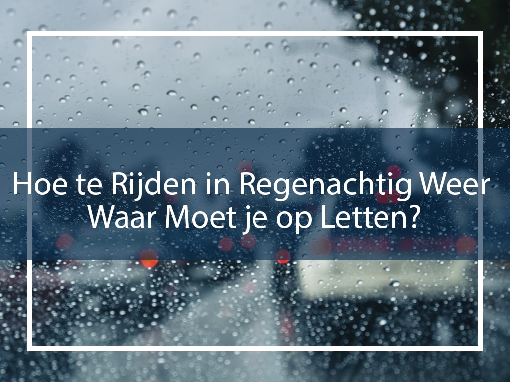 Hoe te Rijden in Regenachtig Weer: Waar Moet je op Letten?