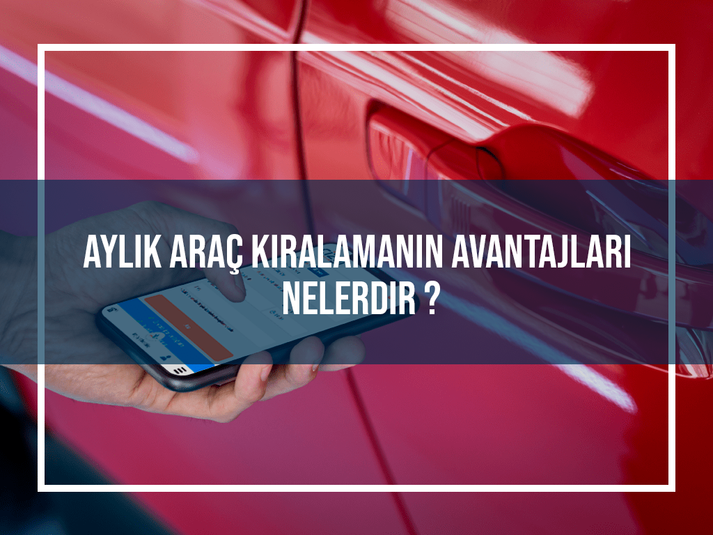 Aylık Araç Kiralamanın Avantajları Nelerdir?