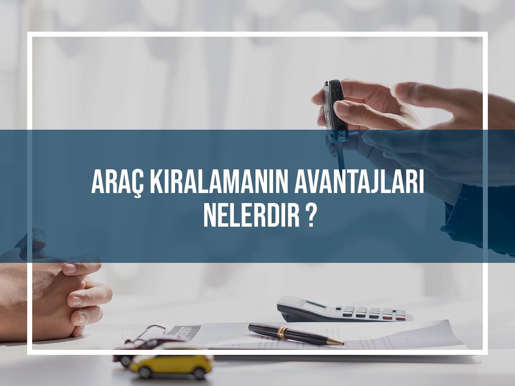 Araç Kiralamanın Avantajları Nelerdir ?