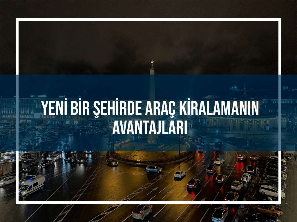 Yeni Bir Şehirde Araç Kiralamanın Avantajları