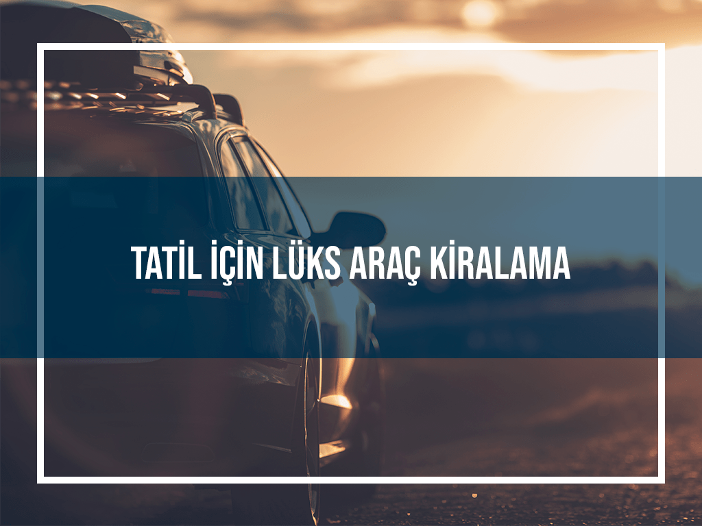 Tatil İçin Lüks Araç Kiralama